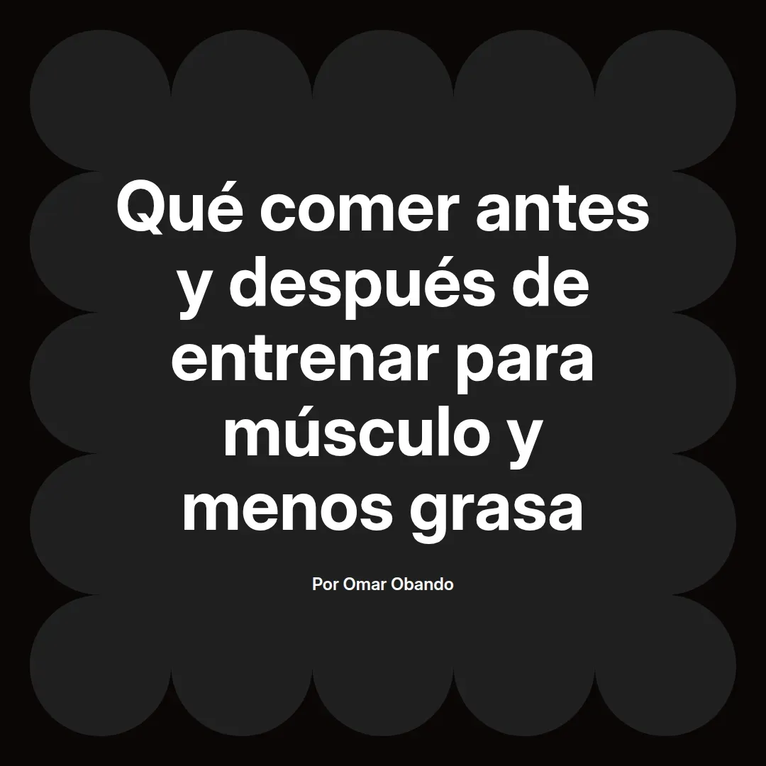 Qué comer antes y después de entrenar para músculo y menos grasa