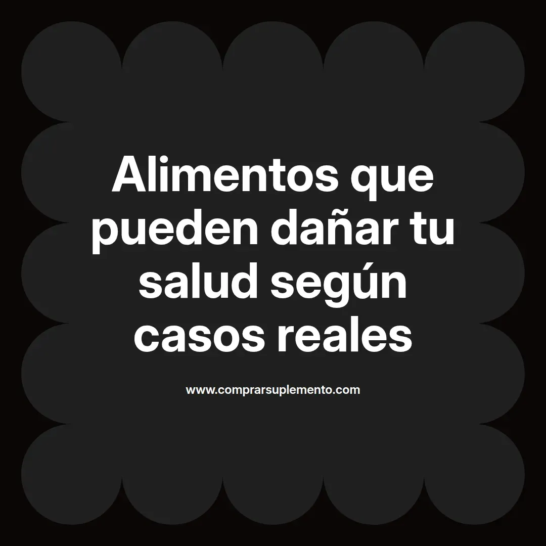Alimentos que pueden dañar tu salud según casos reales
