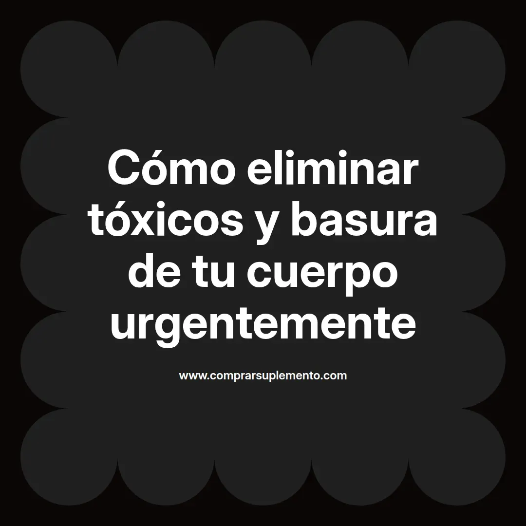 Cómo eliminar tóxicos y basura de tu cuerpo urgentemente