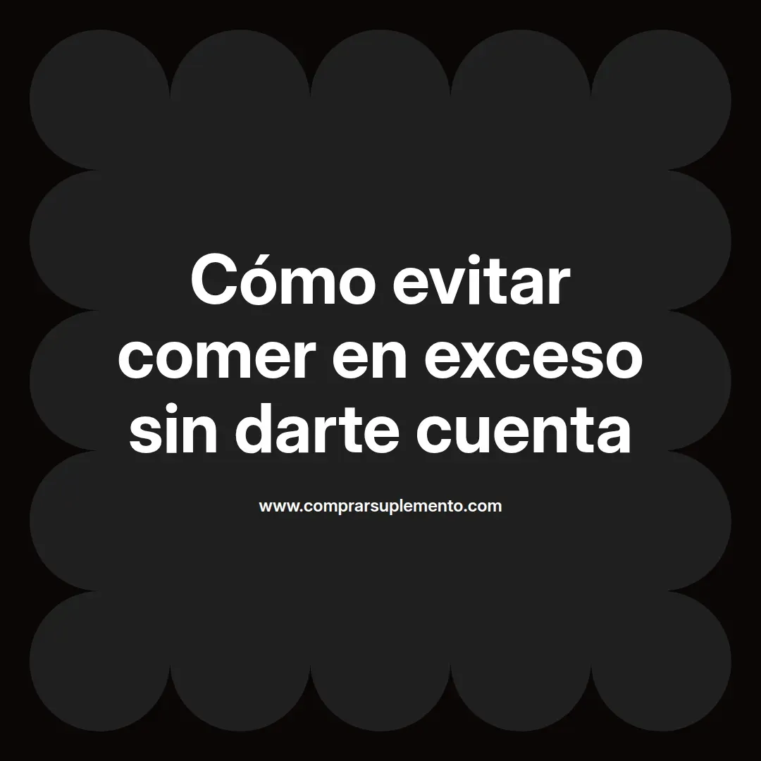 Cómo evitar comer en exceso sin darte cuenta