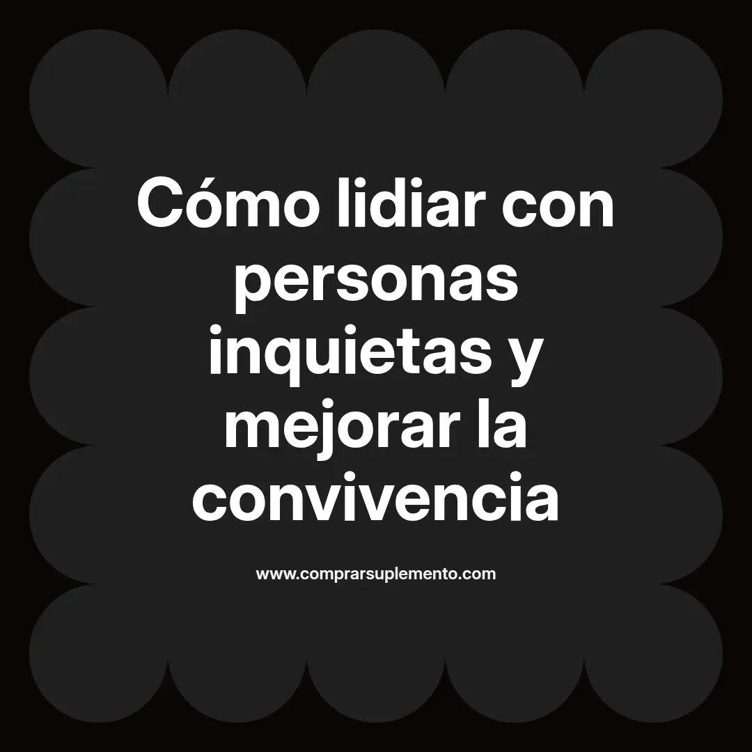 Cómo lidiar con personas inquietas y mejorar la convivencia