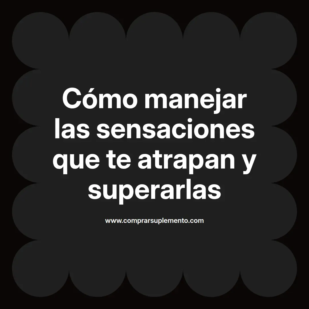 Cómo manejar las sensaciones que te atrapan y superarlas