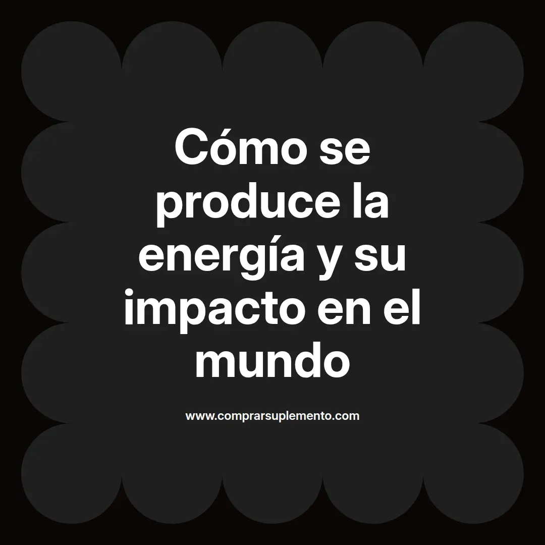 Cómo se produce la energía y su impacto en el mundo