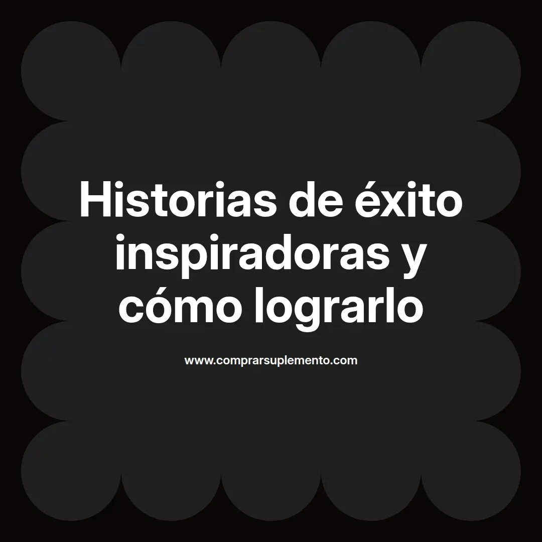 Historias de éxito inspiradoras y cómo lograrlo