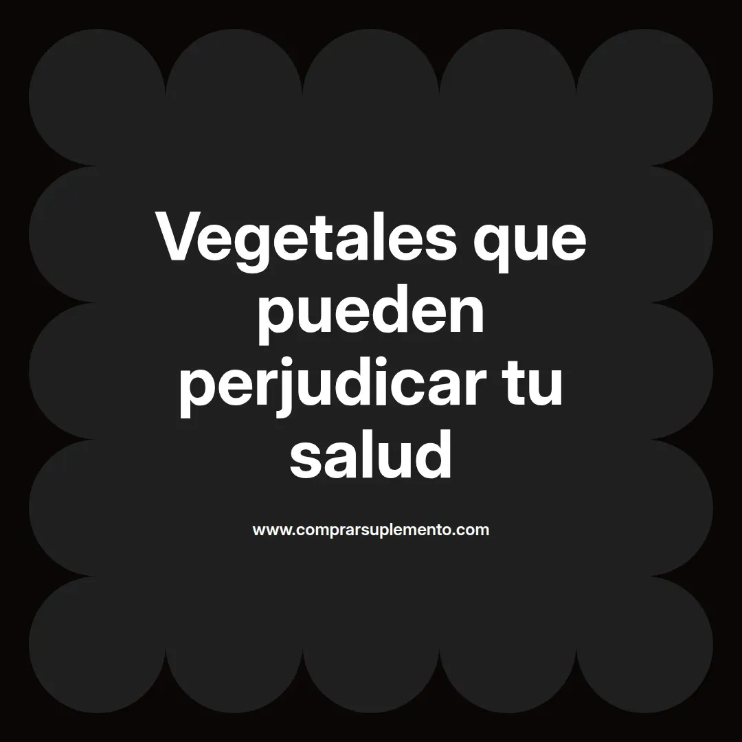 Vegetales que pueden perjudicar tu salud