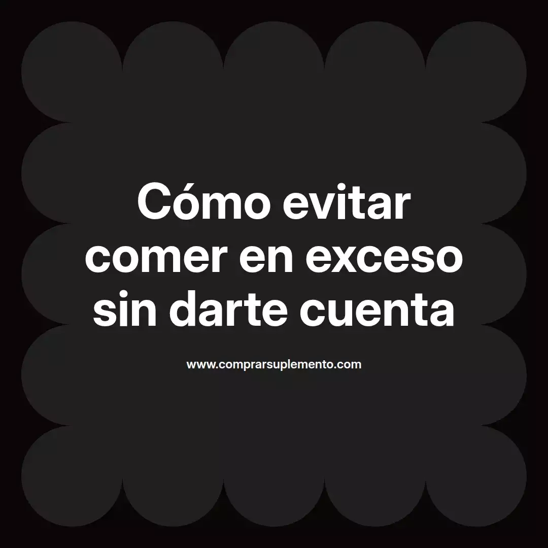 Cómo evitar comer en exceso sin darte cuenta