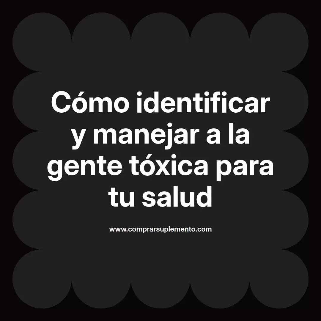 Cómo identificar y manejar a la gente tóxica para tu salud
