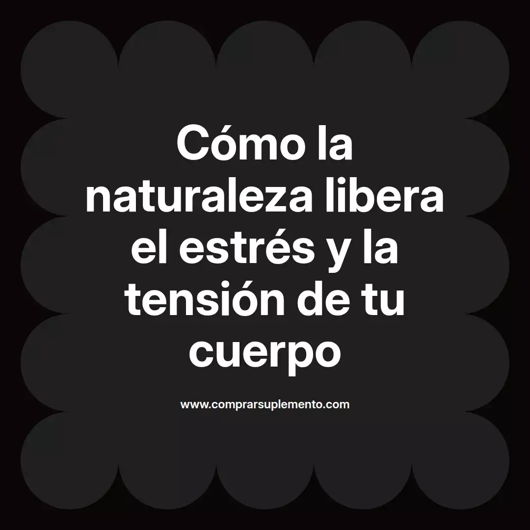Cómo la naturaleza libera el estrés y la tensión de tu cuerpo