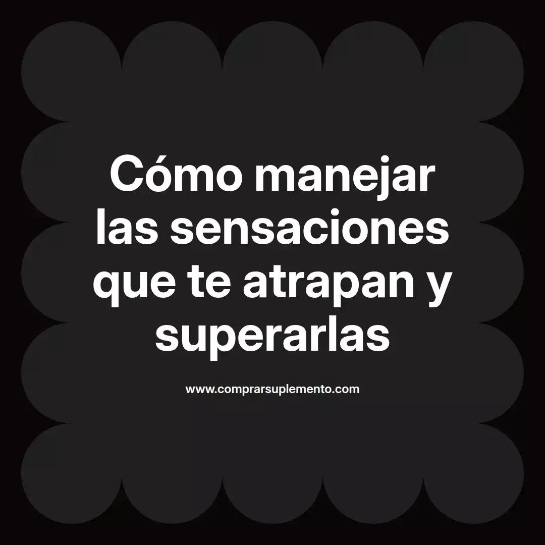 Cómo manejar las sensaciones que te atrapan y superarlas