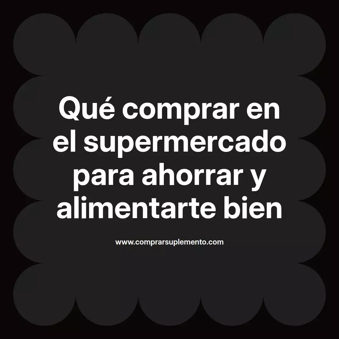 Qué comprar en el supermercado para ahorrar y alimentarte bien